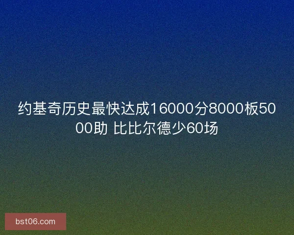 约基奇历史最快达成16000分8000板5000助 比比尔德少60场