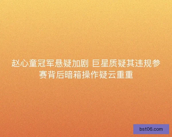 赵心童冠军悬疑加剧 巨星质疑其违规参赛背后暗箱操作疑云重重