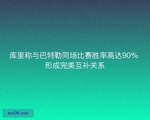 库里称与巴特勒同场比赛胜率高达90% 形成完美互补关系