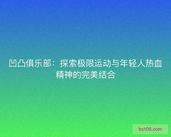 凹凸俱乐部:探索极限运动与年轻人热血精神的完美结合 凹凸俱乐部:探索极限运动与年轻人热血精神的完美结合