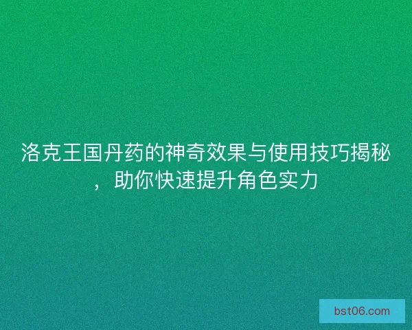 洛克王国丹药的神奇效果与使用技巧揭秘，助你快速提升角色实力