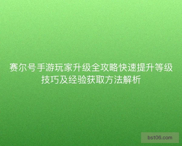 赛尔号手游玩家升级全攻略快速提升等级技巧及经验获取方法解析