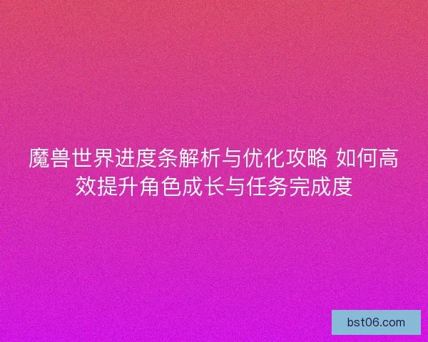 魔兽世界进度条解析与优化攻略 如何高效提升角色成长与任务完成度