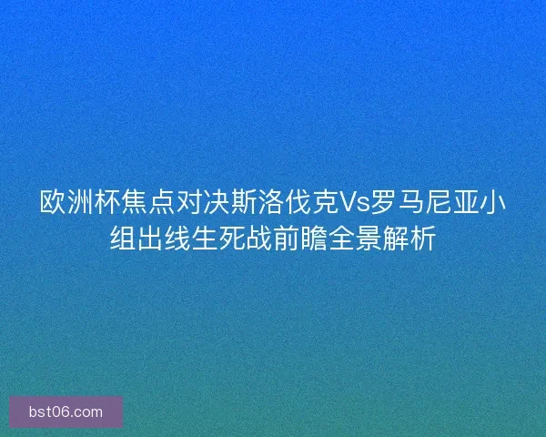 欧洲杯焦点对决斯洛伐克Vs罗马尼亚小组出线生死战前瞻全景解析
