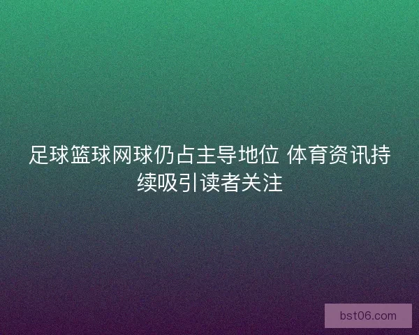 足球篮球网球仍占主导地位 体育资讯持续吸引读者关注