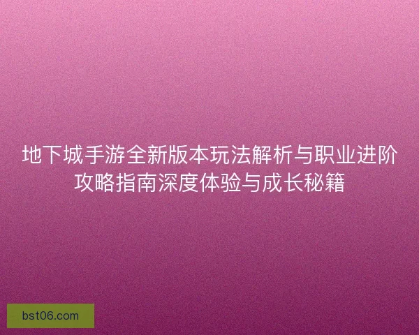 地下城手游全新版本玩法解析与职业进阶攻略指南深度体验与成长秘籍