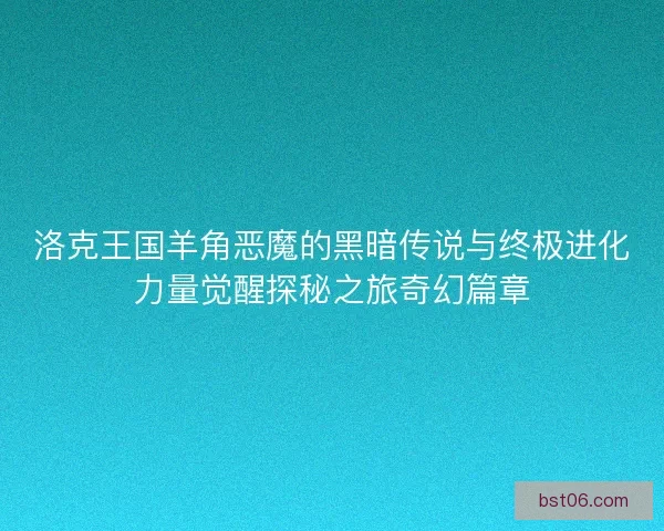 洛克王国羊角恶魔的黑暗传说与终极进化力量觉醒探秘之旅奇幻篇章