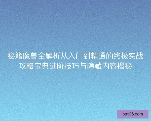 秘籍魔兽全解析从入门到精通的终极实战攻略宝典进阶技巧与隐藏内容揭秘