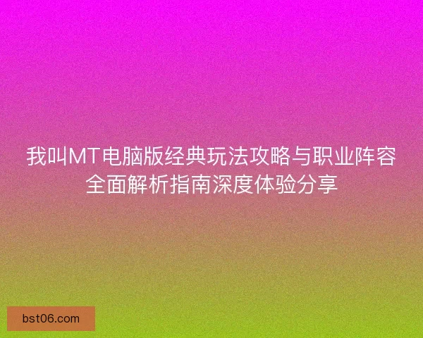 我叫MT电脑版经典玩法攻略与职业阵容全面解析指南深度体验分享