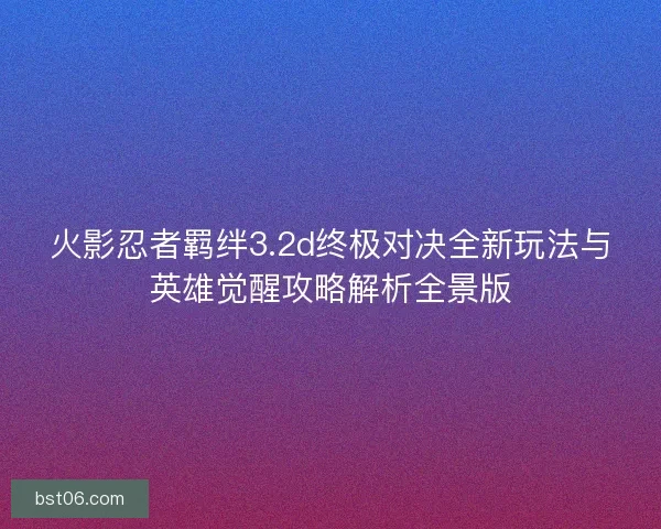 火影忍者羁绊3.2d终极对决全新玩法与英雄觉醒攻略解析全景版 火影忍者羁绊3.2d终极对决全新玩法与英雄觉醒攻略解析全景版