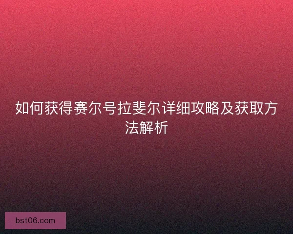 如何获得赛尔号拉斐尔详细攻略及获取方法解析
