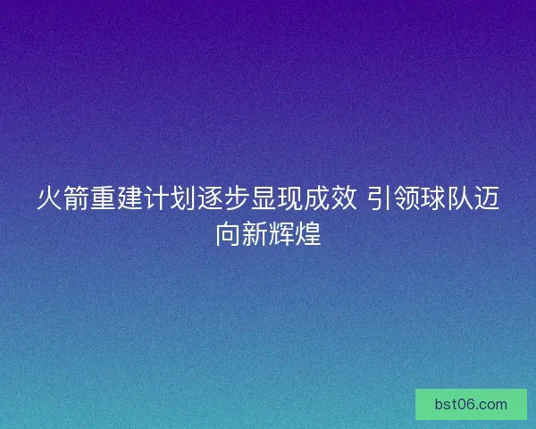 火箭重建计划逐步显现成效 引领球队迈向新辉煌