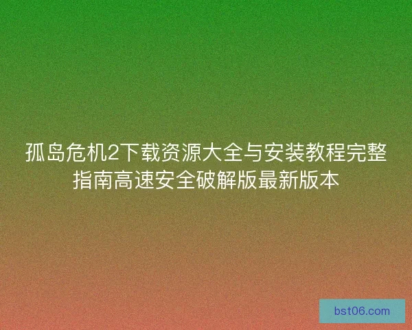 孤岛危机2下载资源大全与安装教程完整指南高速安全破解版最新版本 孤岛危机2下载资源大全与安装教程完整指南高速安全破解版最新版本