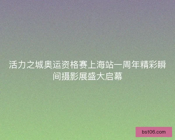 活力之城奥运资格赛上海站一周年精彩瞬间摄影展盛大启幕 活力之城奥运资格赛上海站一周年精彩瞬间摄影展盛大启幕