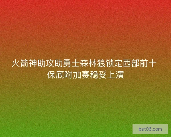 火箭神助攻助勇士森林狼锁定西部前十 保底附加赛稳妥上演 火箭神助攻助勇士森林狼锁定西部前十 保底附加赛稳妥上演