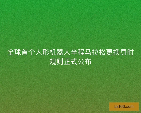 全球首个人形机器人半程马拉松更换罚时规则正式公布 全球首个人形机器人半程马拉松更换罚时规则正式公布
