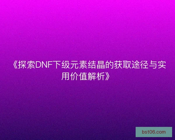 《探索DNF下级元素结晶的获取途径与实用价值解析》 《探索DNF下级元素结晶的获取途径与实用价值解析》