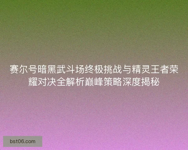 赛尔号暗黑武斗场终极挑战与精灵王者荣耀对决全解析巅峰策略深度揭秘 赛尔号暗黑武斗场终极挑战与精灵王者荣耀对决全解析巅峰策略深度揭秘
