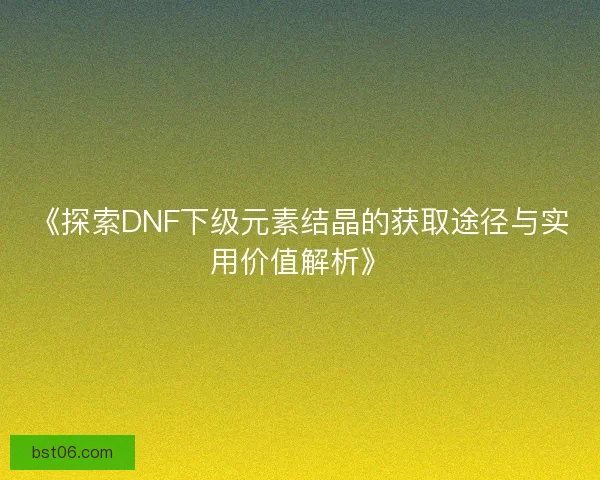《探索DNF下级元素结晶的获取途径与实用价值解析》 《探索DNF下级元素结晶的获取途径与实用价值解析》