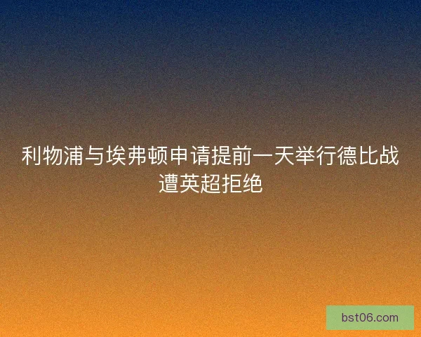 利物浦与埃弗顿申请提前一天举行德比战遭英超拒绝