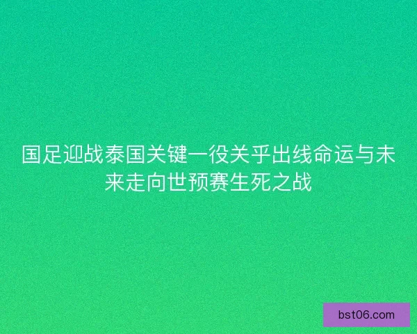 国足迎战泰国关键一役关乎出线命运与未来走向世预赛生死之战